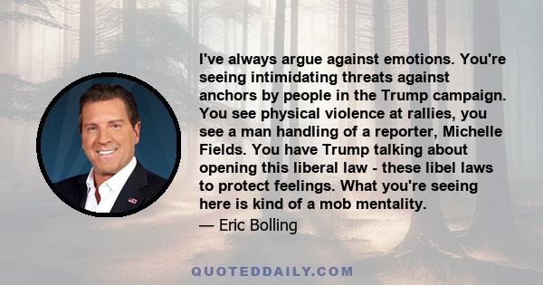 I've always argue against emotions. You're seeing intimidating threats against anchors by people in the Trump campaign. You see physical violence at rallies, you see a man handling of a reporter, Michelle Fields. You