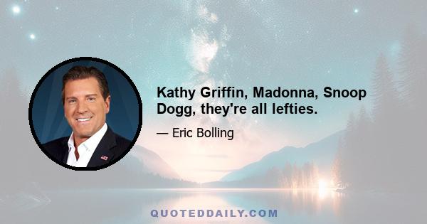 Kathy Griffin, Madonna, Snoop Dogg, they're all lefties.