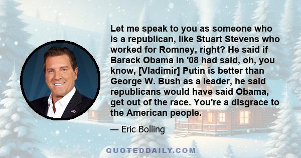 Let me speak to you as someone who is a republican, like Stuart Stevens who worked for Romney, right? He said if Barack Obama in '08 had said, oh, you know, [Vladimir] Putin is better than George W. Bush as a leader, he 