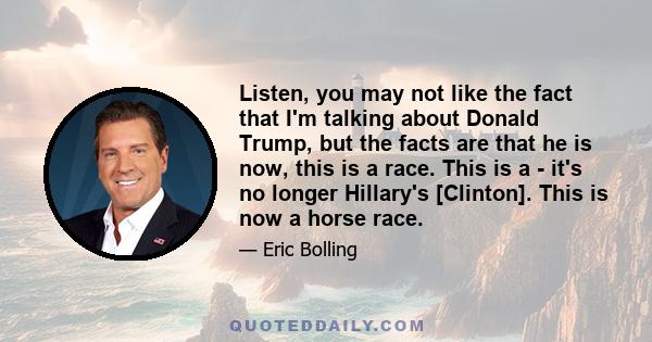 Listen, you may not like the fact that I'm talking about Donald Trump, but the facts are that he is now, this is a race. This is a - it's no longer Hillary's [Clinton]. This is now a horse race.