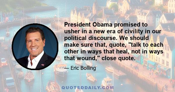 President Obama promised to usher in a new era of civility in our political discourse. We should make sure that, quote, talk to each other in ways that heal, not in ways that wound, close quote.