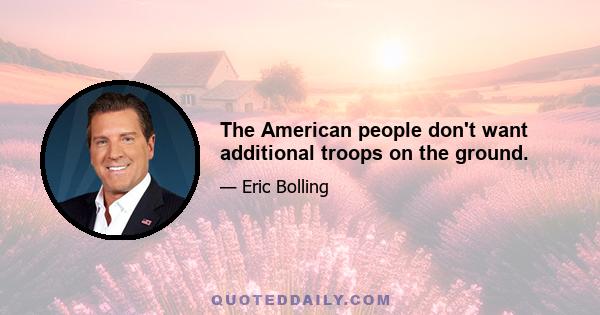 The American people don't want additional troops on the ground.