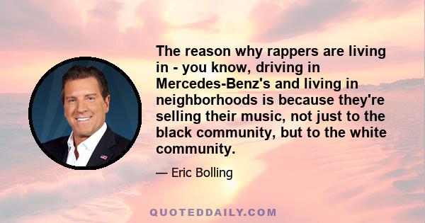 The reason why rappers are living in - you know, driving in Mercedes-Benz's and living in neighborhoods is because they're selling their music, not just to the black community, but to the white community.