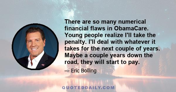 There are so many numerical financial flaws in ObamaCare. Young people realize I'll take the penalty. I'll deal with whatever it takes for the next couple of years. Maybe a couple years down the road, they will start to 