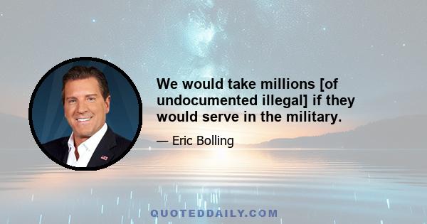 We would take millions [of undocumented illegal] if they would serve in the military.