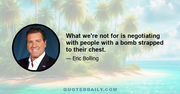 What we're not for is negotiating with people with a bomb strapped to their chest.