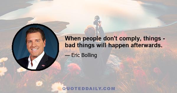 When people don't comply, things - bad things will happen afterwards.