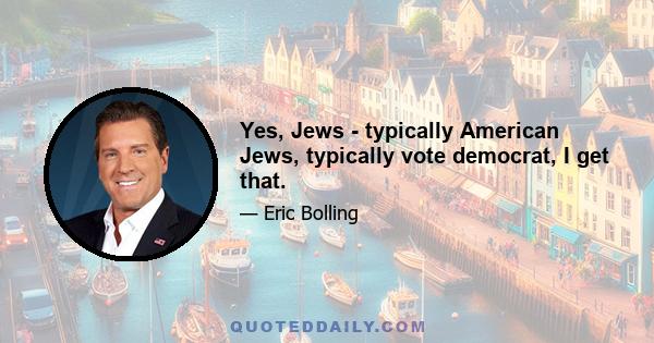 Yes, Jews - typically American Jews, typically vote democrat, I get that.