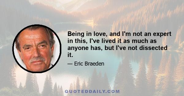 Being in love, and I'm not an expert in this, I've lived it as much as anyone has, but I've not dissected it.