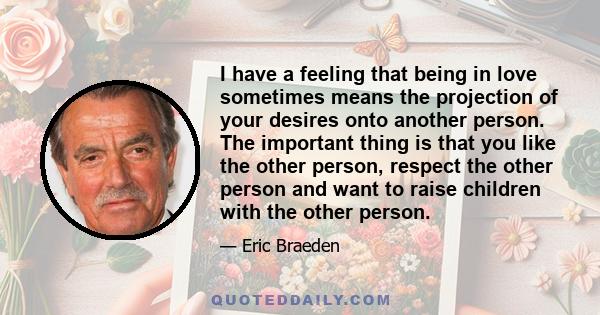 I have a feeling that being in love sometimes means the projection of your desires onto another person. The important thing is that you like the other person, respect the other person and want to raise children with the 