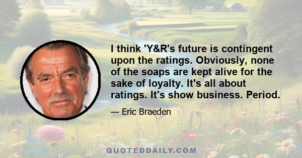 I think 'Y&R's future is contingent upon the ratings. Obviously, none of the soaps are kept alive for the sake of loyalty. It's all about ratings. It's show business. Period.