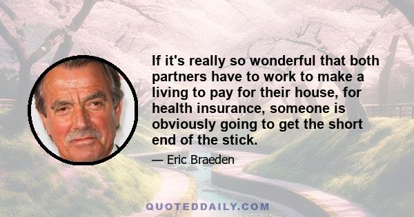 If it's really so wonderful that both partners have to work to make a living to pay for their house, for health insurance, someone is obviously going to get the short end of the stick.