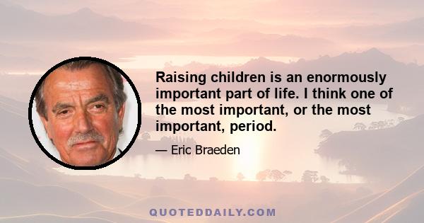 Raising children is an enormously important part of life. I think one of the most important, or the most important, period.