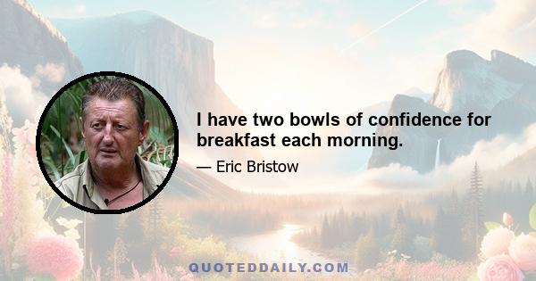 I have two bowls of confidence for breakfast each morning.