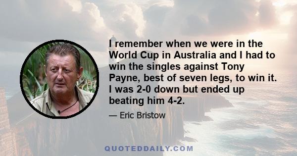 I remember when we were in the World Cup in Australia and I had to win the singles against Tony Payne, best of seven legs, to win it. I was 2-0 down but ended up beating him 4-2.