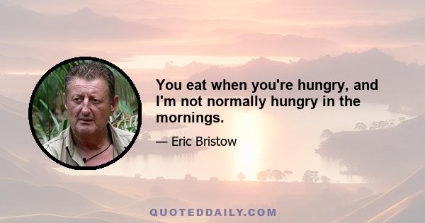 You eat when you're hungry, and I'm not normally hungry in the mornings.