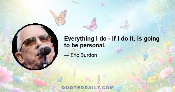 Everything I do - if I do it, is going to be personal.