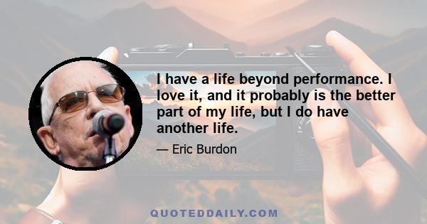 I have a life beyond performance. I love it, and it probably is the better part of my life, but I do have another life.