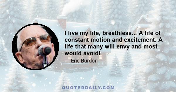 I live my life, breathless... A life of constant motion and excitement. A life that many will envy and most would avoid!