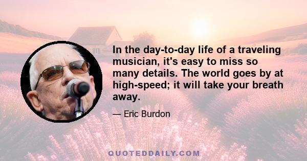 In the day-to-day life of a traveling musician, it's easy to miss so many details. The world goes by at high-speed; it will take your breath away.