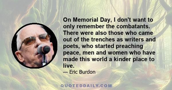 On Memorial Day, I don't want to only remember the combatants. There were also those who came out of the trenches as writers and poets, who started preaching peace, men and women who have made this world a kinder place