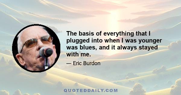 The basis of everything that I plugged into when I was younger was blues, and it always stayed with me.