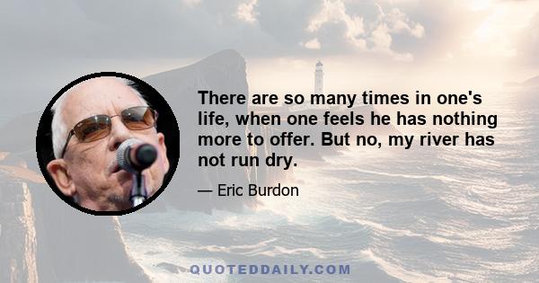 There are so many times in one's life, when one feels he has nothing more to offer. But no, my river has not run dry.