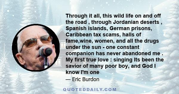 Through it all, this wild life on and off the road , through Jordanian deserts , Spanish islands, German prisons, Caribbean tax scams, halls of fame,wine, women, and all the drugs under the sun - one constant companion