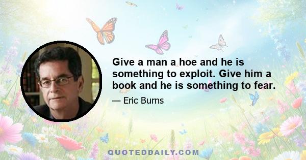 Give a man a hoe and he is something to exploit. Give him a book and he is something to fear.