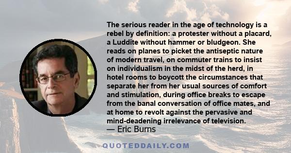 The serious reader in the age of technology is a rebel by definition: a protester without a placard, a Luddite without hammer or bludgeon. She reads on planes to picket the antiseptic nature of modern travel, on