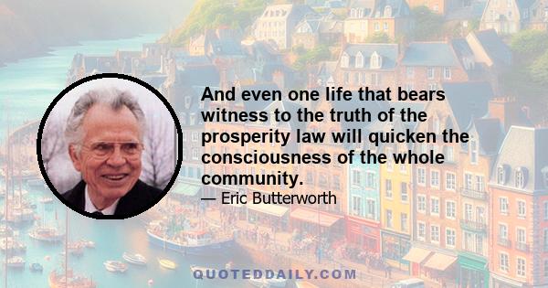 And even one life that bears witness to the truth of the prosperity law will quicken the consciousness of the whole community.