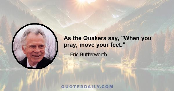 As the Quakers say, When you pray, move your feet.