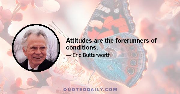 Attitudes are the forerunners of conditions.