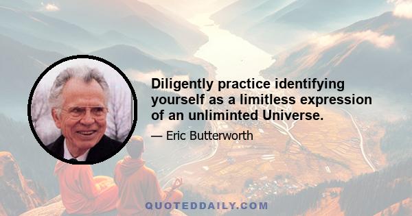 Diligently practice identifying yourself as a limitless expression of an unliminted Universe.