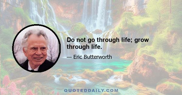 Do not go through life; grow through life.