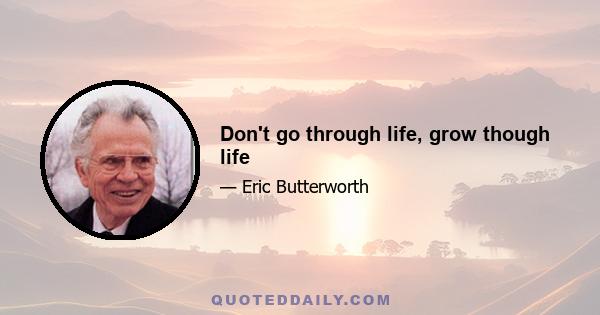 Don't go through life, grow though life