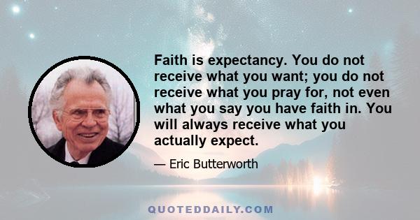 Faith is expectancy. You do not receive what you want; you do not receive what you pray for, not even what you say you have faith in. You will always receive what you actually expect.