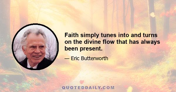 Faith simply tunes into and turns on the divine flow that has always been present.