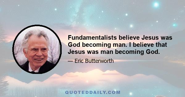 Fundamentalists believe Jesus was God becoming man. I believe that Jesus was man becoming God.