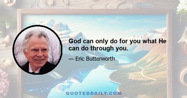 God can only do for you what He can do through you.