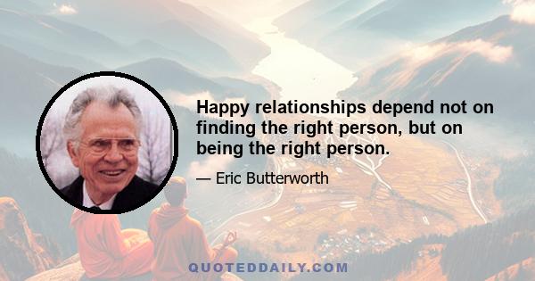 Happy relationships depend not on finding the right person, but on being the right person.