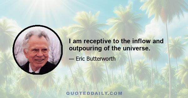 I am receptive to the inflow and outpouring of the universe.