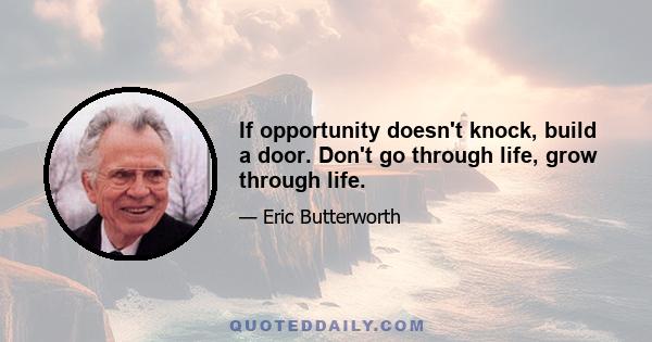 If opportunity doesn't knock, build a door. Don't go through life, grow through life.