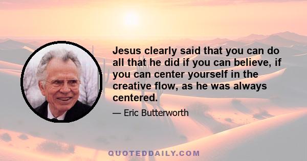 Jesus clearly said that you can do all that he did if you can believe, if you can center yourself in the creative flow, as he was always centered.