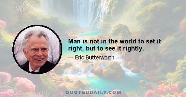 Man is not in the world to set it right, but to see it rightly.