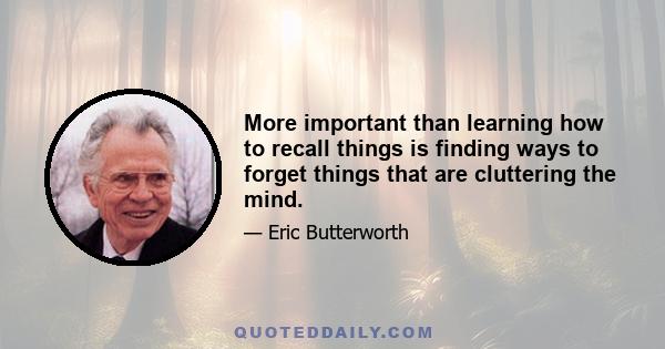 More important than learning how to recall things is finding ways to forget things that are cluttering the mind.