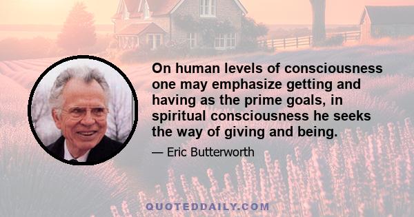 On human levels of consciousness one may emphasize getting and having as the prime goals, in spiritual consciousness he seeks the way of giving and being.