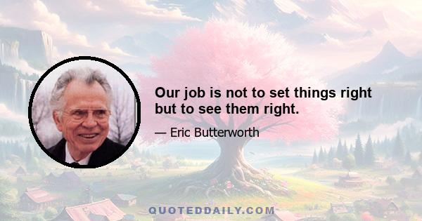 Our job is not to set things right but to see them right.