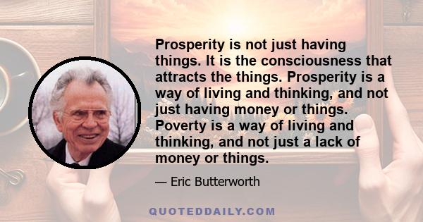 Prosperity is not just having things. It is the consciousness that attracts the things. Prosperity is a way of living and thinking, and not just having money or things. Poverty is a way of living and thinking, and not