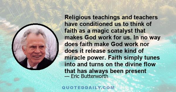 Religious teachings and teachers have conditioned us to think of faith as a magic catalyst that makes God work for us. In no way does faith make God work nor does it release some kind of miracle power. Faith simply